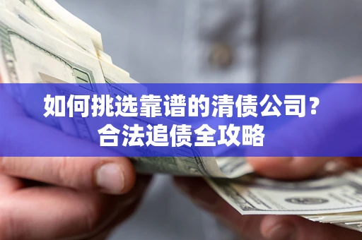 北京如何挑选靠谱的清债公司?合法追债全攻略 北京如何挑选靠谱的清债公司?合法追债全攻略