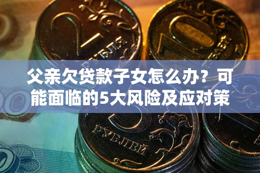 北京父亲欠贷款子女怎么办?可能面临的5大风险及应对策略 北京父亲欠贷款子女怎么办?可能面临的5大风险及应对策略