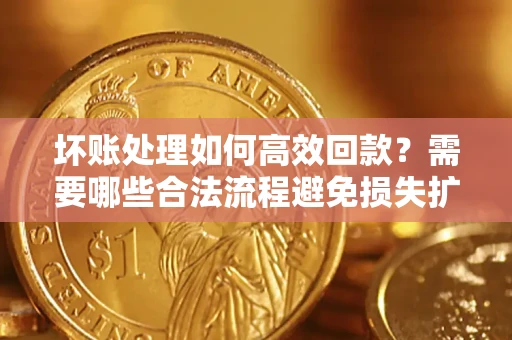 北京坏账处理如何高效回款？需要哪些合法流程避免损失扩大？