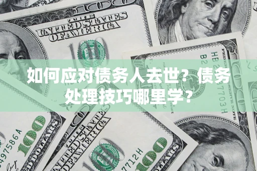 北京如何应对债务人去世？债务处理技巧哪里学？