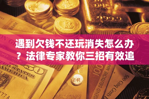 北京遇到欠钱不还玩消失怎么办？法律专家教你三招有效追债！