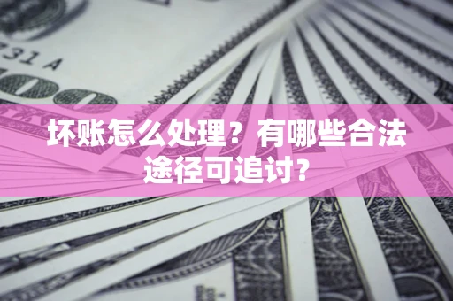 北京坏账怎么处理？有哪些合法途径可追讨？