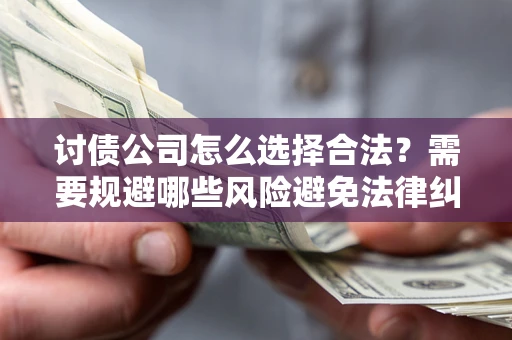 北京讨债公司怎么选择合法?需要规避哪些风险避免法律纠纷? 北京讨债公司怎么选择合法?需要规避哪些风险避免法律纠纷?