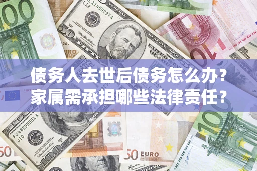 北京债务人去世后债务怎么办？家属需承担哪些法律责任？