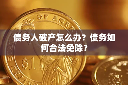 北京债务人破产怎么办？债务如何合法免除？