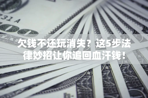 北京欠钱不还玩消失？这5步法律妙招让你追回血汗钱！
