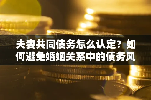 北京夫妻共同债务怎么认定？如何避免婚姻关系中的债务风险？