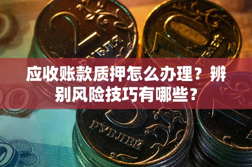 北京应收账款质押怎么办理？辨别风险技巧有哪些？