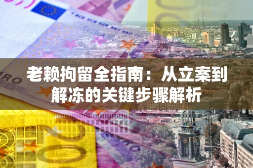 北京老赖拘留全指南：从立案到解冻的关键步骤解析