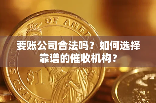北京要账公司合法吗？如何选择靠谱的催收机构？