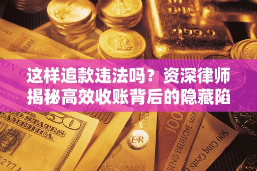 北京这样追款违法吗？资深律师揭秘高效收账背后的隐藏陷阱
