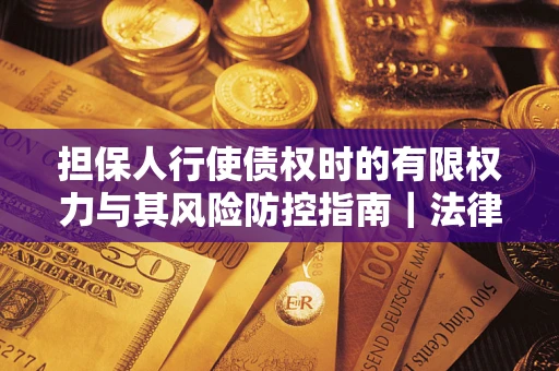 北京担保人行使债权时的有限权力与其风险防控指南｜法律实务解析