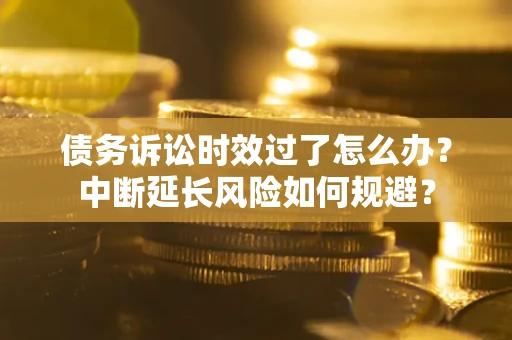 北京债务诉讼时效过了怎么办？中断延长风险如何规避？
