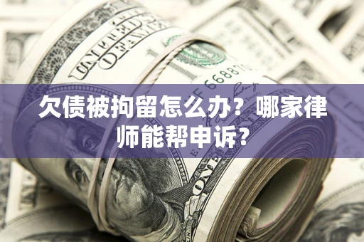北京欠债被拘留怎么办？哪家律师能帮申诉？