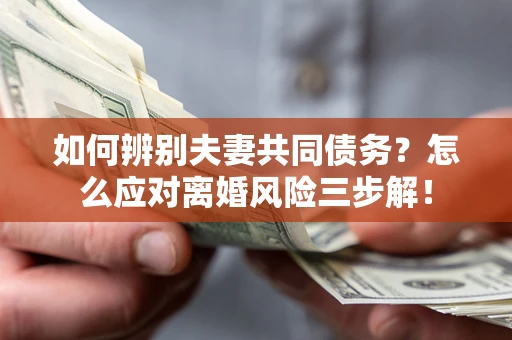 北京如何辨别夫妻共同债务？怎么应对离婚风险三步解！
