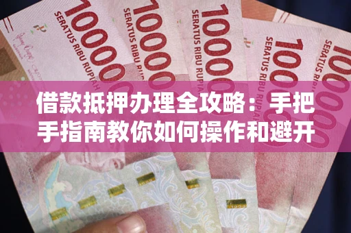 北京借款抵押办理全攻略：手把手指南教你如何操作和避开雷区