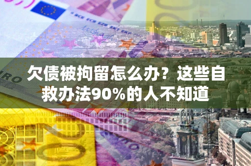 北京欠债被拘留怎么办？这些自救办法90%的人不知道