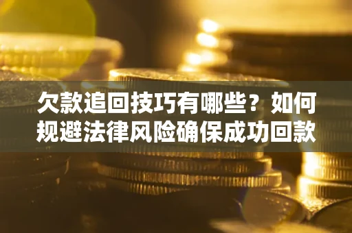 北京欠款追回技巧有哪些？如何规避法律风险确保成功回款？
