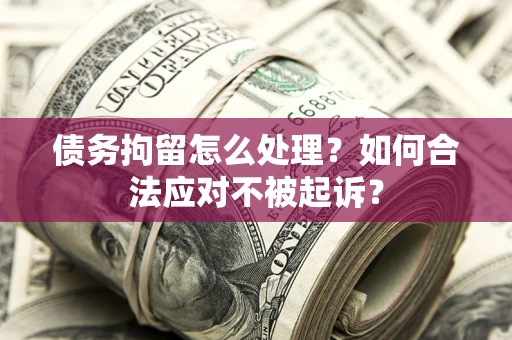 北京债务拘留怎么处理？如何合法应对不被起诉？