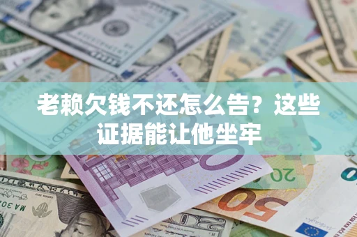 北京老赖欠钱不还怎么告？这些证据能让他坐牢