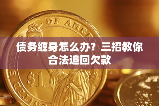 北京债务缠身怎么办？三招教你合法追回欠款