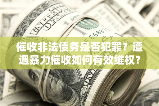 北京催收非法债务是否犯罪？遭遇暴力催收如何有效维权？