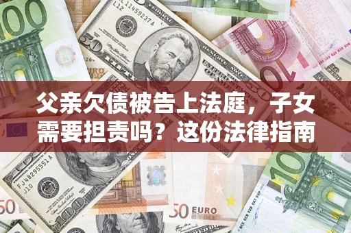 北京父亲欠债被告上法庭，子女需要担责吗？这份法律指南必须看完