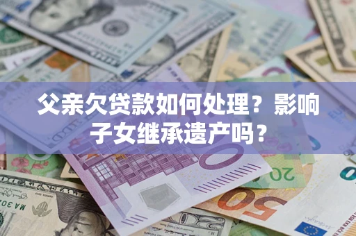 北京父亲欠贷款如何处理?影响子女继承遗产吗? 北京父亲欠贷款如何处理?影响子女继承遗产吗?