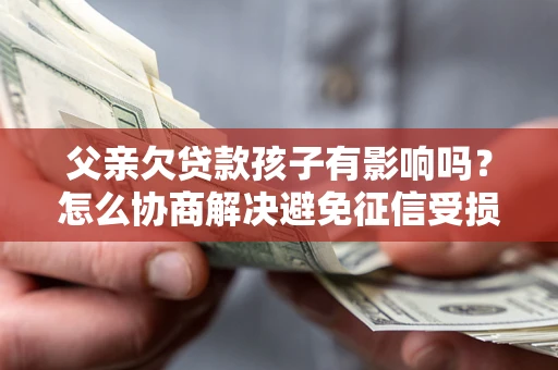 北京父亲欠贷款孩子有影响吗？怎么协商解决避免征信受损？