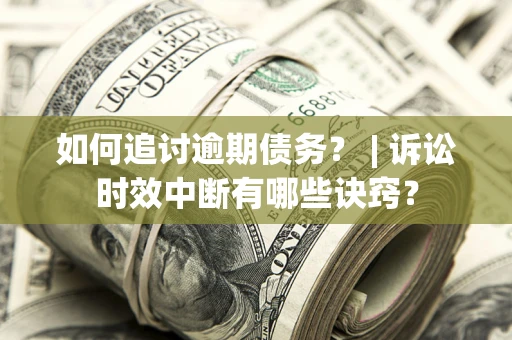 北京如何追讨逾期债务？ | 诉讼时效中断有哪些诀窍？