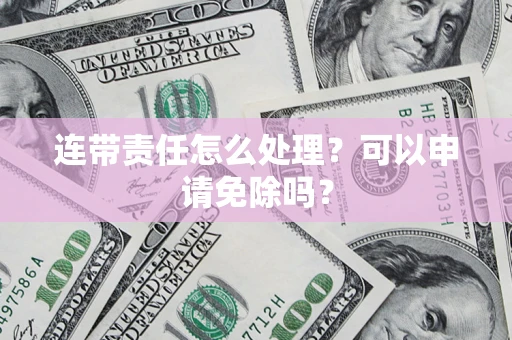 北京连带责任怎么处理？可以申请免除吗？
